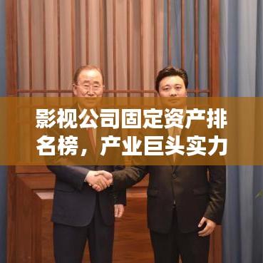 影视公司固定资产排名榜，产业巨头实力大比拼！