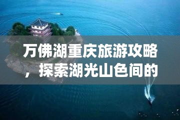 万佛湖重庆旅游攻略，探索湖光山色间的绝美风光！