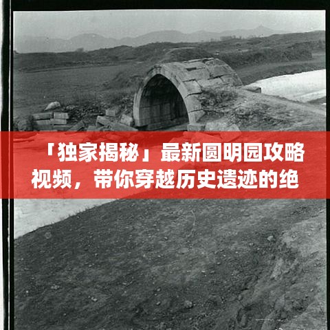 「独家揭秘」最新圆明园攻略视频，带你穿越历史遗迹的绝佳体验！