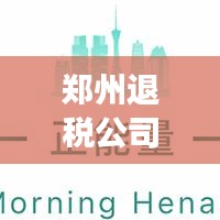 郑州退税公司行业解读，排名领先的佼佼者名单揭秘！