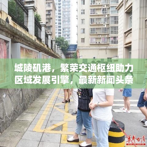城陵矶港，繁荣交通枢纽助力区域发展引擎，最新新闻头条抢先看