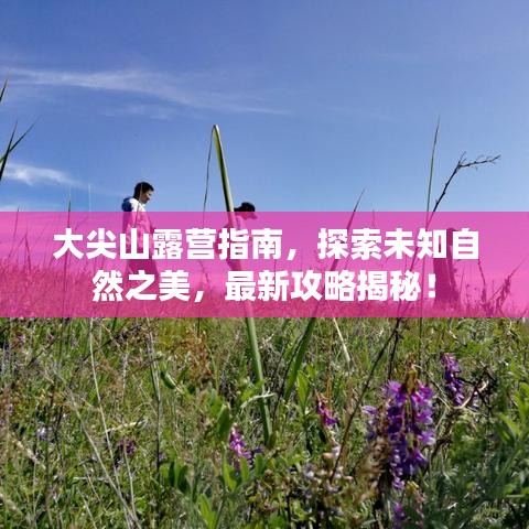 大尖山露营指南，探索未知自然之美，最新攻略揭秘！