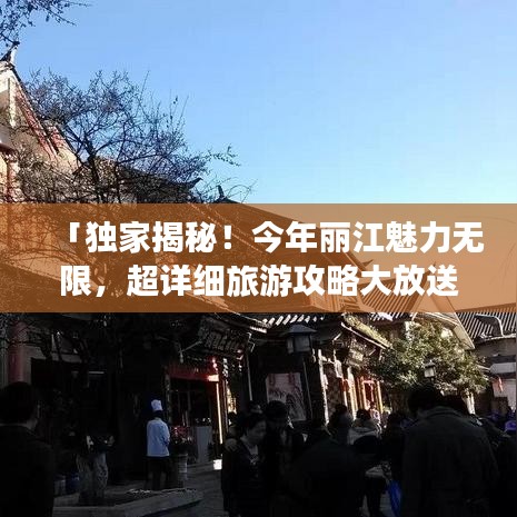 「独家揭秘！今年丽江魅力无限，超详细旅游攻略大放送！」