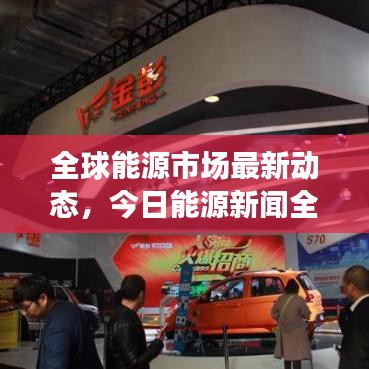 全球能源市场最新动态，今日能源新闻全解析与趋势分析