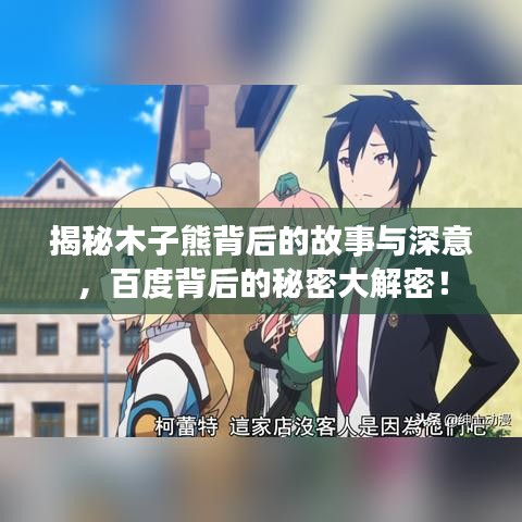 揭秘木子熊背后的故事与深意，百度背后的秘密大解密！