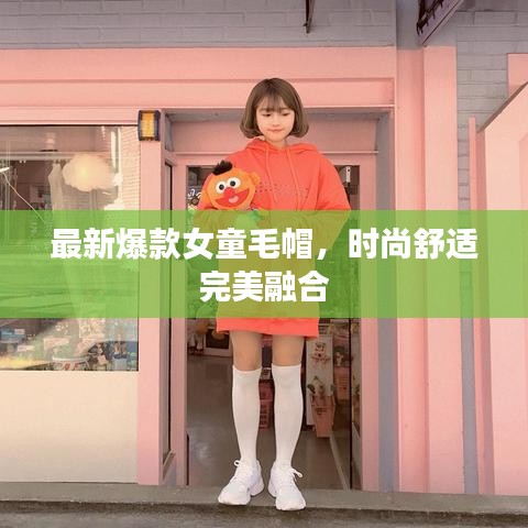最新爆款女童毛帽，时尚舒适完美融合