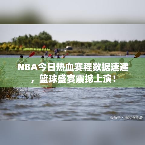 NBA今日热血赛程数据速递，篮球盛宴震撼上演！