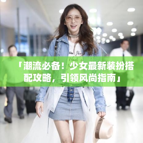 「潮流必备！少女最新装扮搭配攻略，引领风尚指南」