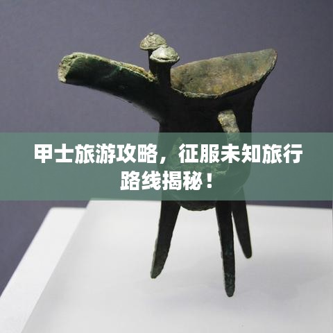 甲士旅游攻略，征服未知旅行路线揭秘！