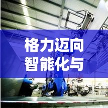 格力迈向智能化与绿色环保新时代，最新报告揭示未来步伐