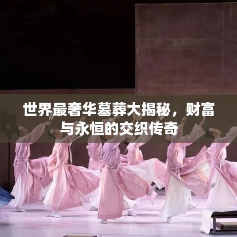 世界最奢华墓葬大揭秘，财富与永恒的交织传奇