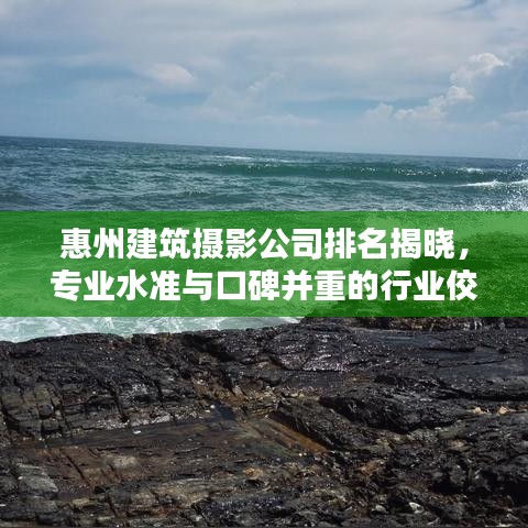 惠州建筑摄影公司排名揭晓，专业水准与口碑并重的行业佼佼者