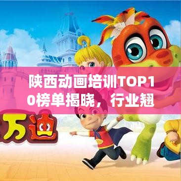 陕西动画培训TOP10榜单揭晓，行业翘楚一览无余！