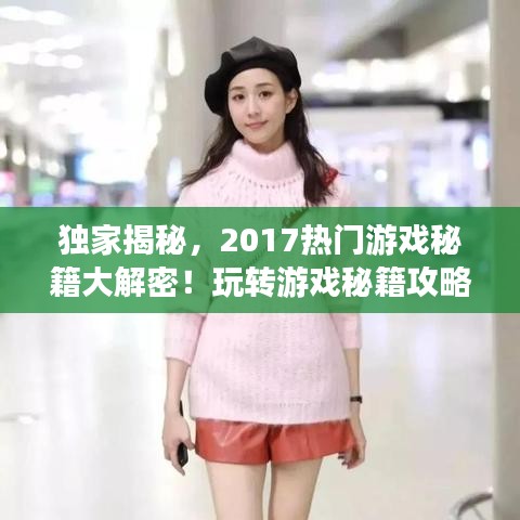 独家揭秘，2017热门游戏秘籍大解密！玩转游戏秘籍攻略秘籍尽在掌握！