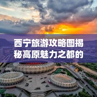 西宁旅游攻略图揭秘高原魅力之都的神秘面纱