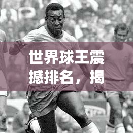 世界球王震撼排名，揭秘绿茵传奇人物之首！