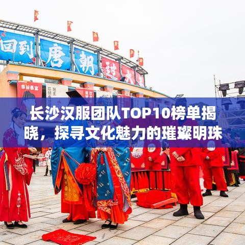 长沙汉服团队TOP10榜单揭晓，探寻文化魅力的璀璨明珠闪耀舞台！