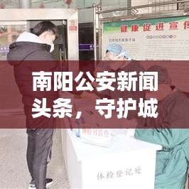 南阳公安新闻头条，守护城市安全，坚不可摧的后盾