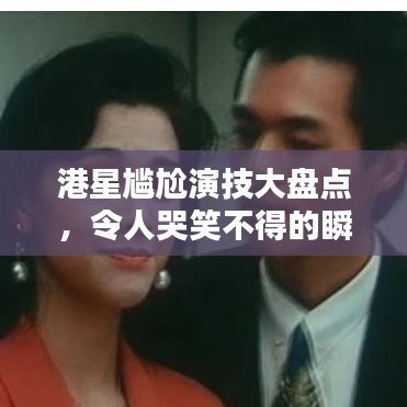 港星尴尬演技大盘点，令人哭笑不得的瞬间，演技排名前十回顾