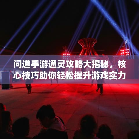 问道手游通灵攻略大揭秘，核心技巧助你轻松提升游戏实力！