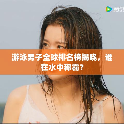 游泳男子全球排名榜揭晓，谁在水中称霸？