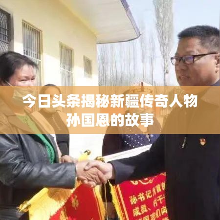 今日头条揭秘新疆传奇人物孙国恩的故事