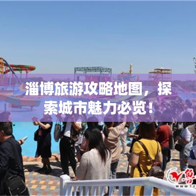 淄博旅游攻略地图，探索城市魅力必览！
