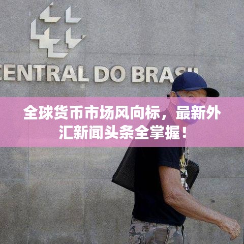 全球货币市场风向标，最新外汇新闻头条全掌握！