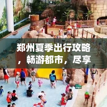 郑州夏季出行攻略，畅游都市，尽享夏日风情盛宴