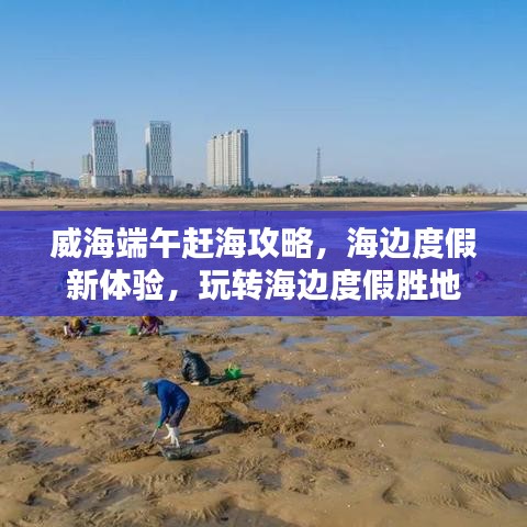 威海端午赶海攻略，海边度假新体验，玩转海边度假胜地