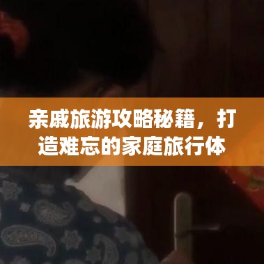 亲戚旅游攻略秘籍，打造难忘的家庭旅行体验之旅