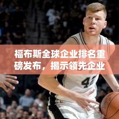 福布斯全球企业排名重磅发布，揭示领先企业的超强实力与全球影响力