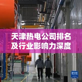 天津热电公司排名及行业影响力深度解析