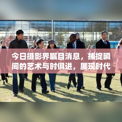 今日摄影界瞩目消息，捕捉瞬间的艺术与时俱进，展现时代风采