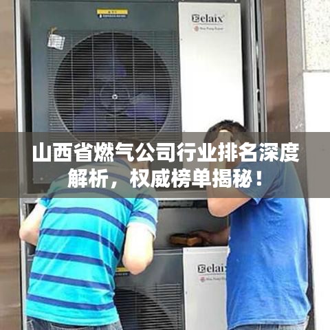 山西省燃气公司行业排名深度解析，权威榜单揭秘！