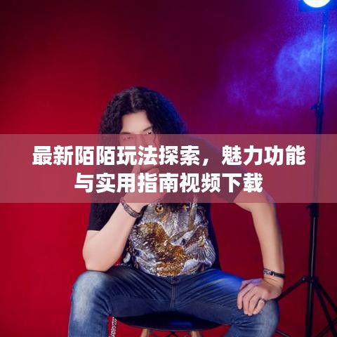 最新陌陌玩法探索，魅力功能与实用指南视频下载