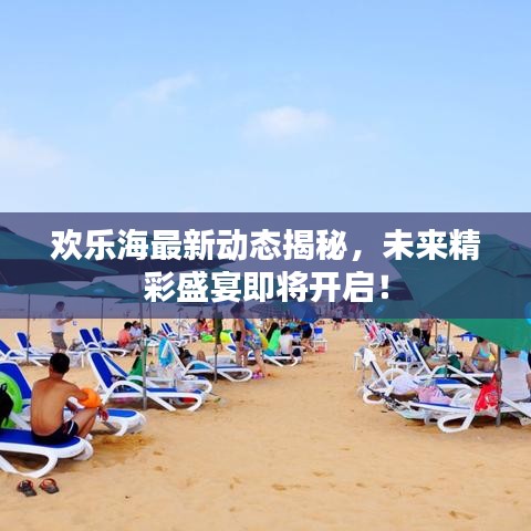 欢乐海最新动态揭秘，未来精彩盛宴即将开启！
