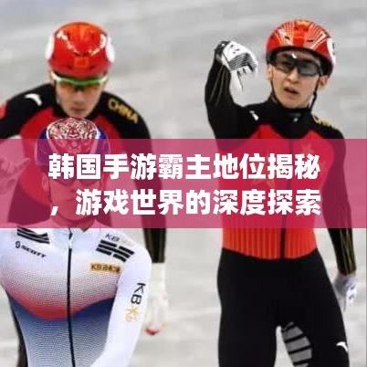 韩国手游霸主地位揭秘，游戏世界的深度探索与解析