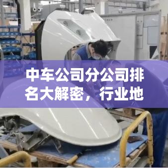 中车公司分公司排名大解密，行业地位与影响力深度探究