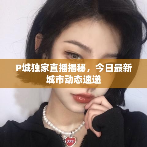 P城独家直播揭秘，今日最新城市动态速递