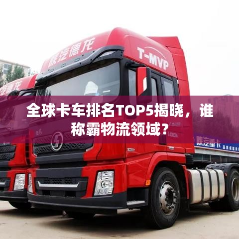全球卡车排名TOP5揭晓，谁称霸物流领域？