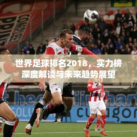 世界足球排名2018，实力榜深度解读与未来趋势展望