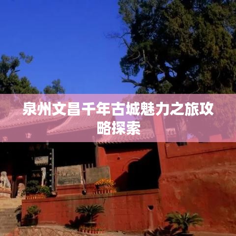 泉州文昌千年古城魅力之旅攻略探索