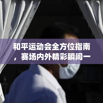 和平运动会全方位指南，赛场内外精彩瞬间一网打尽！