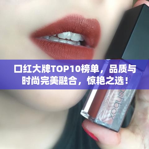 口红大牌TOP10榜单，品质与时尚完美融合，惊艳之选！