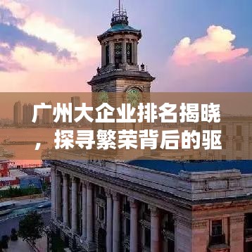 广州大企业排名揭晓，探寻繁荣背后的驱动力