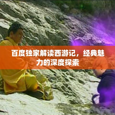百度独家解读西游记，经典魅力的深度探索