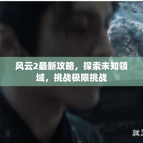 风云2最新攻略，探索未知领域，挑战极限挑战
