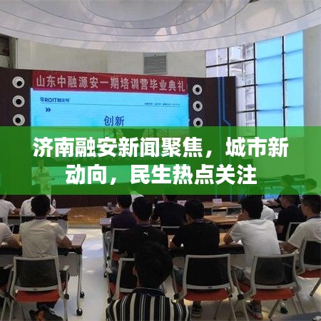济南融安新闻聚焦，城市新动向，民生热点关注