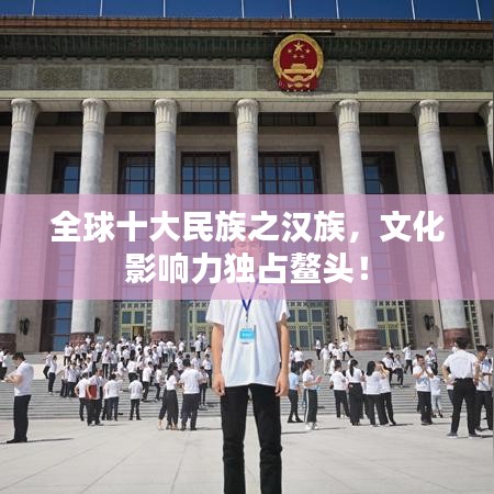 全球十大民族之汉族，文化影响力独占鳌头！